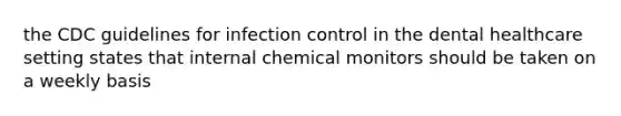 the CDC guidelines for infection control in the dental healthcare setting states that internal chemical monitors should be taken on a weekly basis