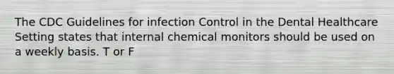 The CDC Guidelines for infection Control in the Dental Healthcare Setting states that internal chemical monitors should be used on a weekly basis. T or F