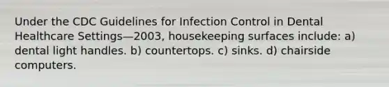 Under the CDC Guidelines for Infection Control in Dental Healthcare Settings—2003, housekeeping surfaces include: a) dental light handles. b) countertops. c) sinks. d) chairside computers.