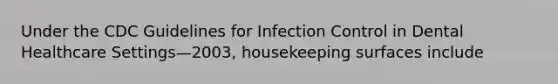 Under the CDC Guidelines for Infection Control in Dental Healthcare Settings—2003, housekeeping surfaces include