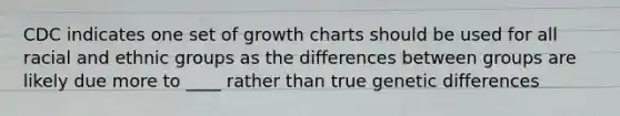 CDC indicates one set of growth charts should be used for all racial and ethnic groups as the differences between groups are likely due more to ____ rather than true genetic differences