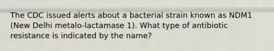 The CDC issued alerts about a bacterial strain known as NDM1 (New Delhi metalo-lactamase 1). What type of antibiotic resistance is indicated by the name?