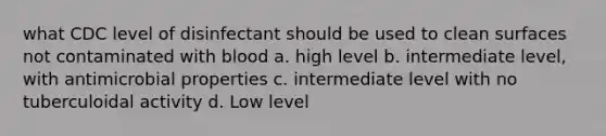 what CDC level of disinfectant should be used to clean surfaces not contaminated with blood a. high level b. intermediate level, with antimicrobial properties c. intermediate level with no tuberculoidal activity d. Low level