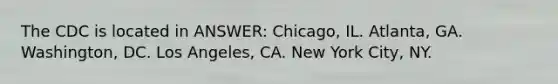 The CDC is located in ANSWER: Chicago, IL. Atlanta, GA. Washington, DC. Los Angeles, CA. New York City, NY.