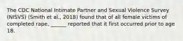 The CDC National Intimate Partner and Sexual Violence Survey (NISVS) (Smith et al., 2018) found that of all female victims of completed rape, ______ reported that it first occurred prior to age 18.