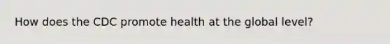 How does the CDC promote health at the global level?