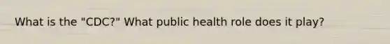 What is the "CDC?" What public health role does it play?