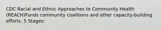 CDC Racial and Ethnic Approaches to Community Health (REACH)Funds community coalitions and other capacity-building efforts. 5 Stages: