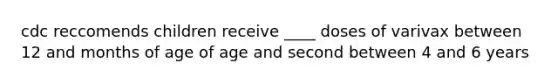 cdc reccomends children receive ____ doses of varivax between 12 and months of age of age and second between 4 and 6 years