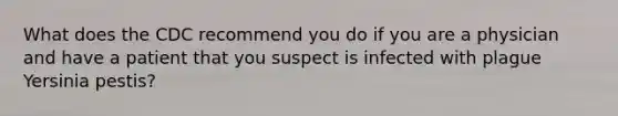 What does the CDC recommend you do if you are a physician and have a patient that you suspect is infected with plague Yersinia pestis?