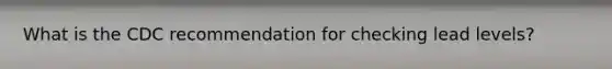 What is the CDC recommendation for checking lead levels?