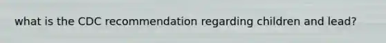 what is the CDC recommendation regarding children and lead?
