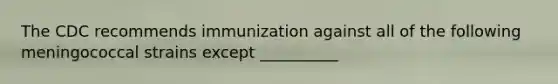 The CDC recommends immunization against all of the following meningococcal strains except __________