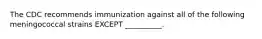 The CDC recommends immunization against all of the following meningococcal strains EXCEPT __________.