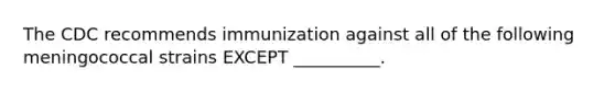 The CDC recommends immunization against all of the following meningococcal strains EXCEPT __________.