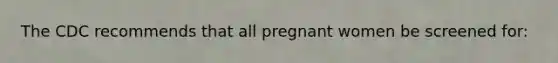 The CDC recommends that all pregnant women be screened for: