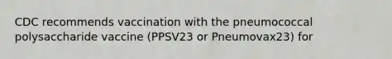 CDC recommends vaccination with the pneumococcal polysaccharide vaccine (PPSV23 or Pneumovax23) for