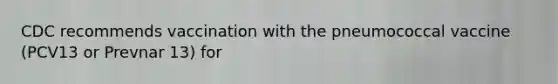CDC recommends vaccination with the pneumococcal vaccine (PCV13 or Prevnar 13) for