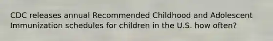 CDC releases annual Recommended Childhood and Adolescent Immunization schedules for children in the U.S. how often?