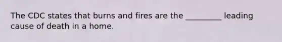 The CDC states that burns and fires are the _________ leading cause of death in a home.