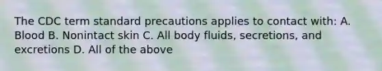 The CDC term standard precautions applies to contact with: A. Blood B. Nonintact skin C. All body fluids, secretions, and excretions D. All of the above