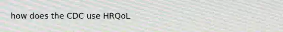 how does the CDC use HRQoL