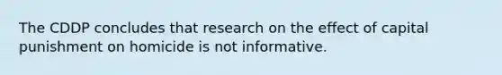 The CDDP concludes that research on the effect of capital punishment on homicide is not informative.