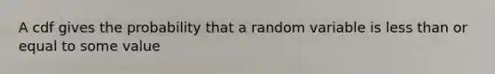 A cdf gives the probability that a random variable is less than or equal to some value