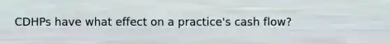 CDHPs have what effect on a practice's cash flow?