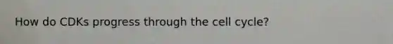 How do CDKs progress through the cell cycle?