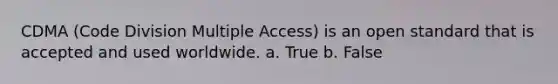 CDMA (Code Division Multiple Access) is an open standard that is accepted and used worldwide. a. True b. False