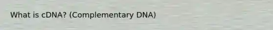 What is cDNA? (Complementary DNA)