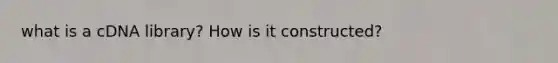 what is a cDNA library? How is it constructed?