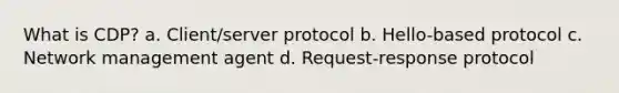 What is CDP? a. Client/server protocol b. Hello-based protocol c. Network management agent d. Request-response protocol