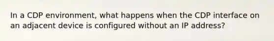In a CDP environment, what happens when the CDP interface on an adjacent device is configured without an IP address?