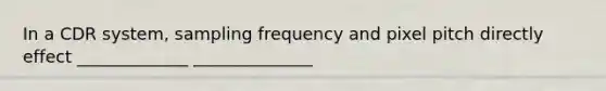 In a CDR system, sampling frequency and pixel pitch directly effect _____________ ______________