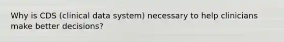 Why is CDS (clinical data system) necessary to help clinicians make better decisions?