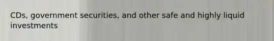 CDs, government securities, and other safe and highly liquid investments