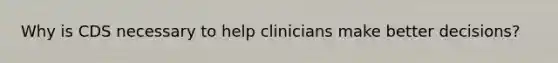 Why is CDS necessary to help clinicians make better decisions?