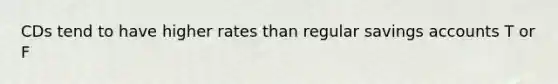 CDs tend to have higher rates than regular savings accounts T or F
