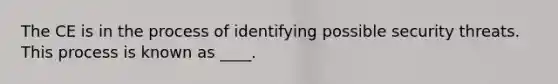 The CE is in the process of identifying possible security threats. This process is known as ____.