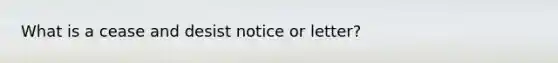 What is a cease and desist notice or letter?