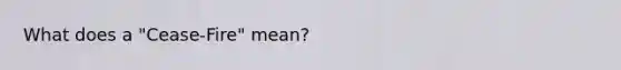 What does a "Cease-Fire" mean?