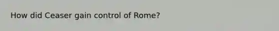 How did Ceaser gain control of Rome?