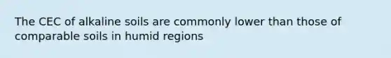 The CEC of alkaline soils are commonly lower than those of comparable soils in humid regions