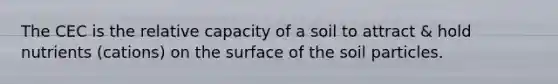 The CEC is the relative capacity of a soil to attract & hold nutrients (cations) on the surface of the soil particles.