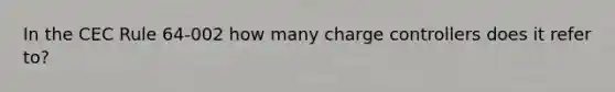 In the CEC Rule 64-002 how many charge controllers does it refer to?