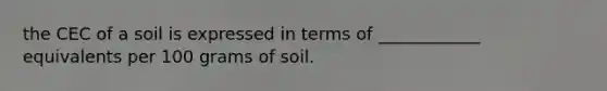 the CEC of a soil is expressed in terms of ____________ equivalents per 100 grams of soil.