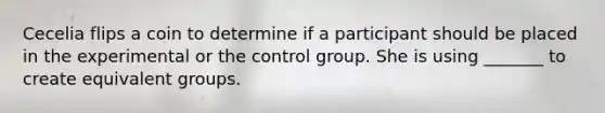 Cecelia flips a coin to determine if a participant should be placed in the experimental or the control group. She is using _______ to create equivalent groups.