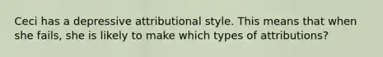 Ceci has a depressive attributional style. This means that when she fails, she is likely to make which types of attributions?